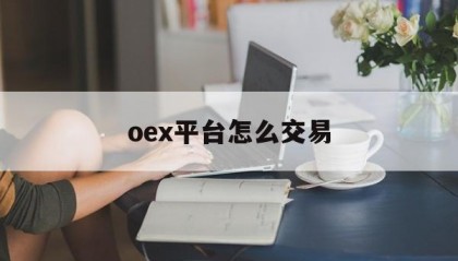 oex平台怎么交易(ocx交易平台怎么样)