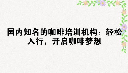 国内知名的咖啡培训机构：轻松入行，开启咖啡梦想