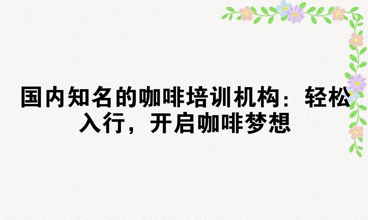 国内知名的咖啡培训机构：轻松入行，开启咖啡梦想