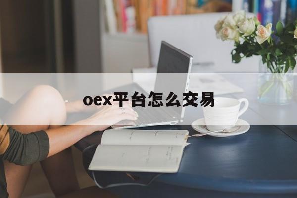 oex平台怎么交易(ocx交易平台怎么样)